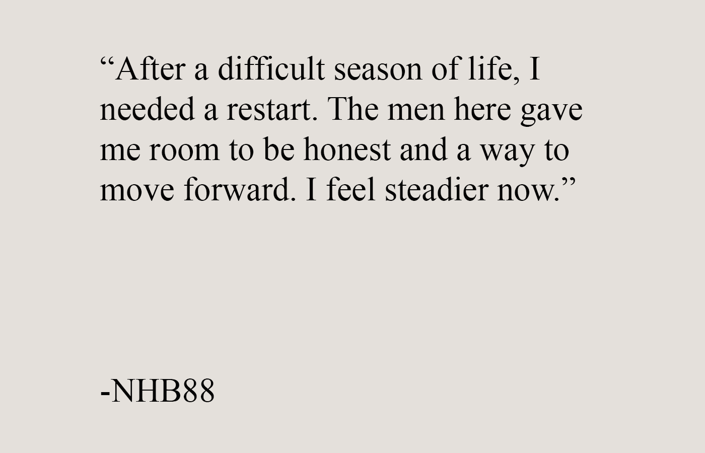 Testimonial quote from a man sharing how a men’s self improvement community helped him restart after a difficult season and feel steadier in life.