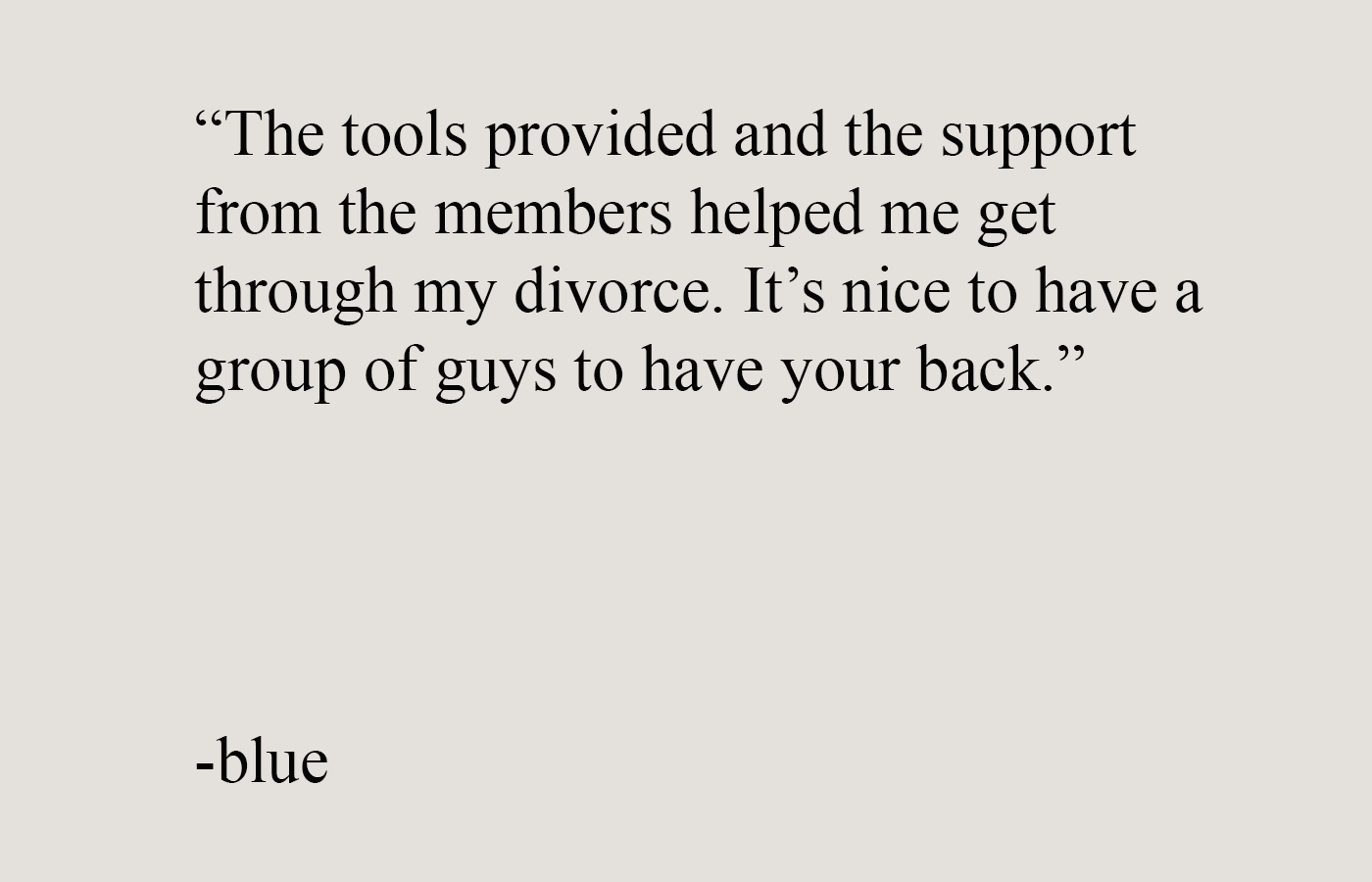 Testimonial quote from a man describing how the brotherhood’s tools and support helped him through divorce and men’s self improvement.